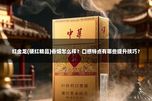 红金龙(硬红精品)香烟怎么样？口感特点有哪些提升技巧？